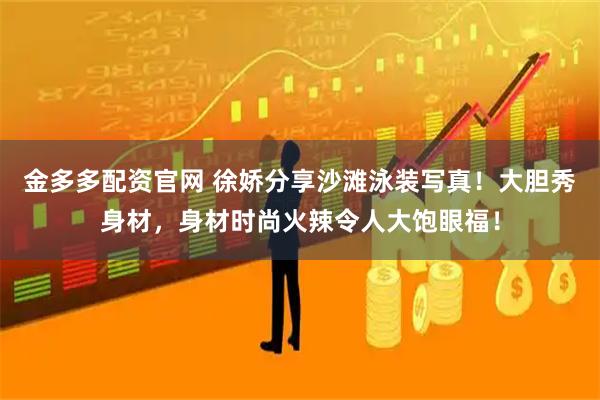 金多多配资官网 徐娇分享沙滩泳装写真！大胆秀身材，身材时尚火辣令人大饱眼福！