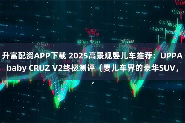 升富配资APP下载 2025高景观婴儿车推荐：UPPAbaby CRUZ V2终极测评（婴儿车界的豪华SUV，