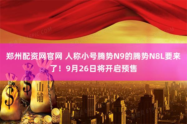 郑州配资网官网 人称小号腾势N9的腾势N8L要来了！9月26日将开启预售