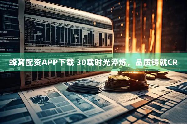 蜂窝配资APP下载 30载时光淬炼，品质铸就CR