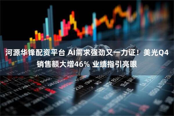 河源华锋配资平台 AI需求强劲又一力证！美光Q4销售额大增46% 业绩指引亮眼
