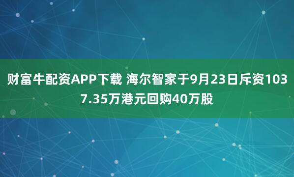 财富牛配资APP下载 海尔智家于9月23日斥资1037.35万港元回购40万股
