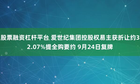 股票融资杠杆平台 爱世纪集团控股权易主获折让约32.07%提全购要约 9月24日复牌