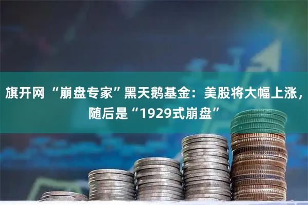 旗开网 “崩盘专家”黑天鹅基金：美股将大幅上涨，随后是“1929式崩盘”