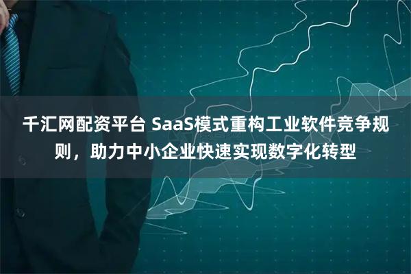 千汇网配资平台 SaaS模式重构工业软件竞争规则，助力中小企业快速实现数字化转型