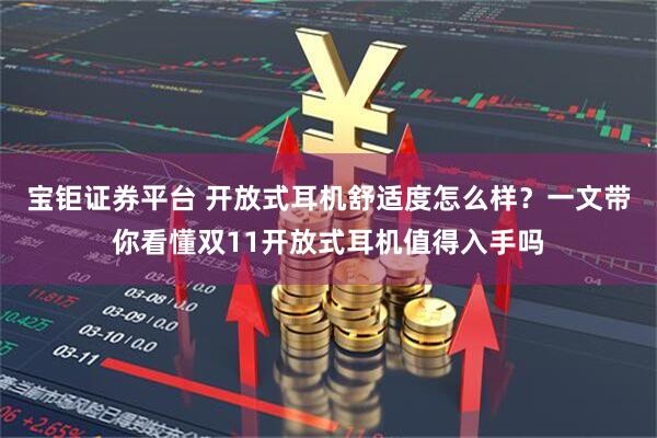 宝钜证券平台 开放式耳机舒适度怎么样？一文带你看懂双11开放式耳机值得入手吗