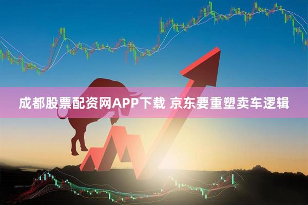 成都股票配资网APP下载 京东要重塑卖车逻辑