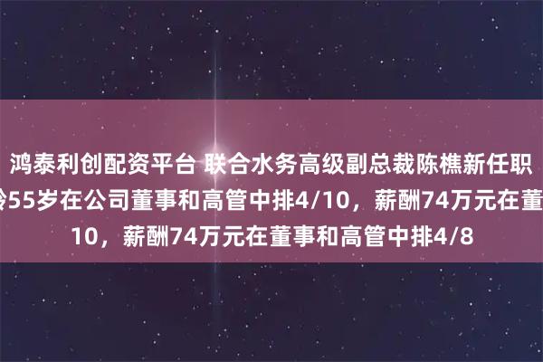 鸿泰利创配资平台 联合水务高级副总裁陈樵新任职工代表董事,年龄55岁在公司董事和高管中排4/10,薪酬74万元在董事和高管中排4/8