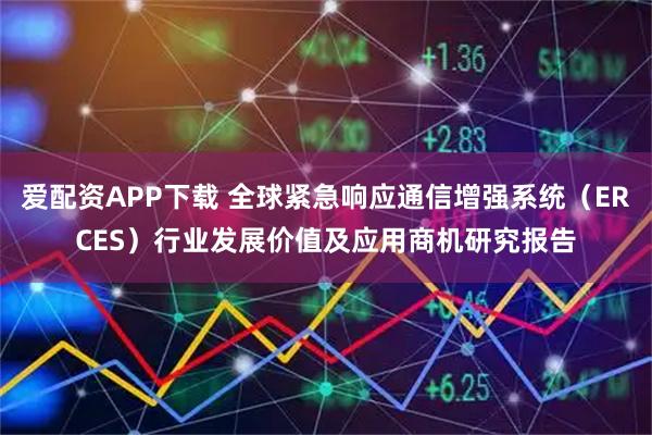 爱配资APP下载 全球紧急响应通信增强系统（ERCES）行业发展价值及应用商机研究报告