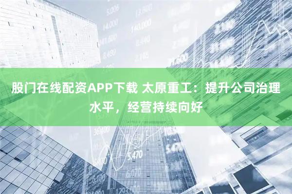 股门在线配资APP下载 太原重工：提升公司治理水平，经营持续向好