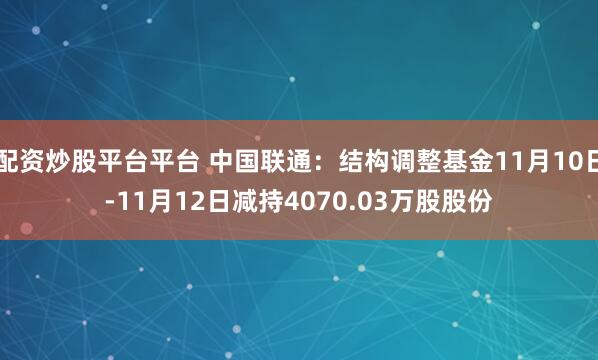 配资炒股平台平台 中国联通：结构调整基金11月10日-11月12日减持4070.03万股股份