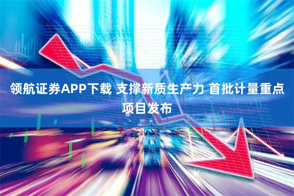 领航证券APP下载 支撑新质生产力 首批计量重点项目发布