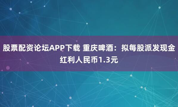 股票配资论坛APP下载 重庆啤酒：拟每股派发现金红利人民币1.3元
