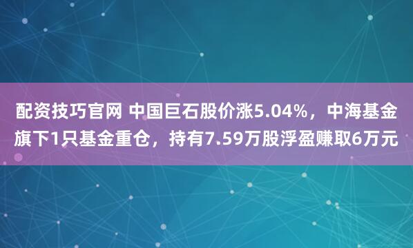 配资技巧官网 中国巨石股价涨5.04%,中海基金旗下1只基金重仓,持有7.59万股浮盈赚取6万元