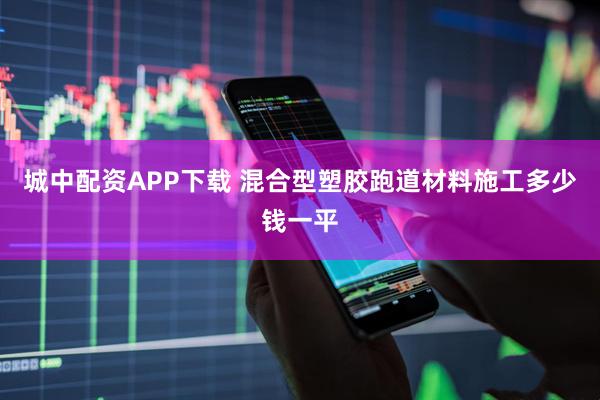 城中配资APP下载 混合型塑胶跑道材料施工多少钱一平