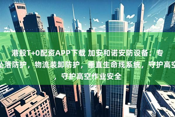 港股T+0配资APP下载 加安和诺安防设备:专注移动式坠落防护,物流装卸防护,垂直生命线系统,守护高空作业安全