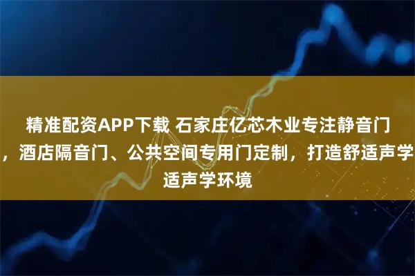 精准配资APP下载 石家庄亿芯木业专注静音门研发，酒店隔音门、公共空间专用门定制，打造舒适声学环境