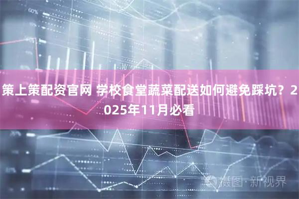 策上策配资官网 学校食堂蔬菜配送如何避免踩坑？2025年11月必看