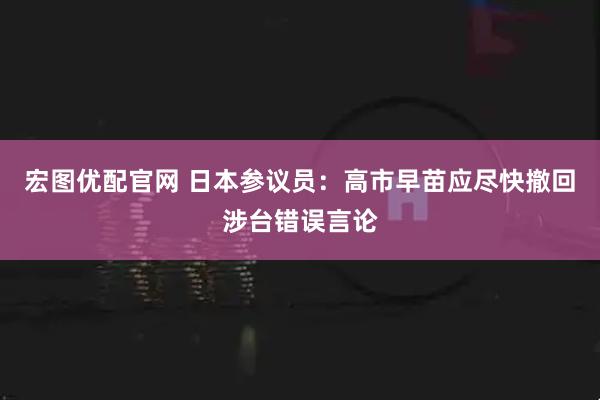 宏图优配官网 日本参议员：高市早苗应尽快撤回涉台错误言论