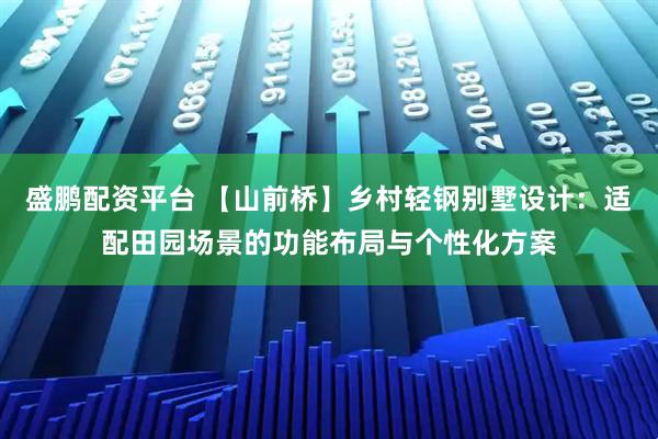盛鹏配资平台 【山前桥】乡村轻钢别墅设计：适配田园场景的功能布局与个性化方案
