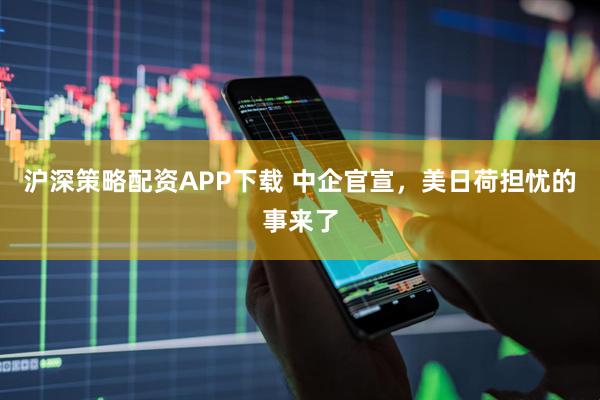沪深策略配资APP下载 中企官宣，美日荷担忧的事来了