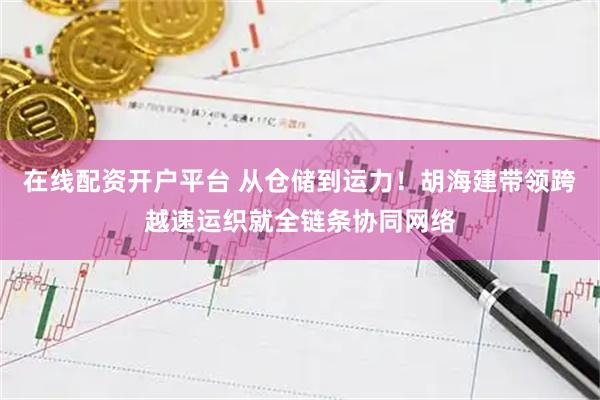在线配资开户平台 从仓储到运力!胡海建带领跨越速运织就全链条协同网络
