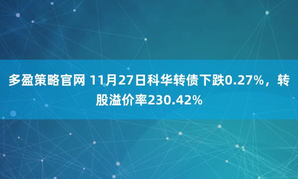 多盈策略官网 11月27日科华转债下跌0.27%,转股溢价率230.42%