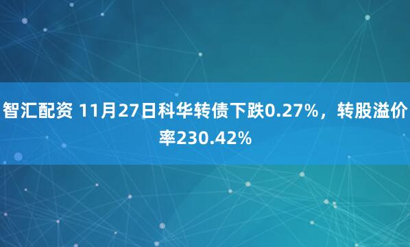 智汇配资 11月27日科华转债下跌0.27%，转股溢价率230.42%