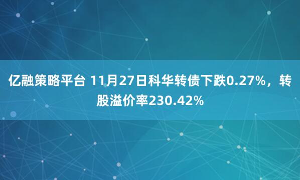 亿融策略平台 11月27日科华转债下跌0.27%，转股溢价率230.42%