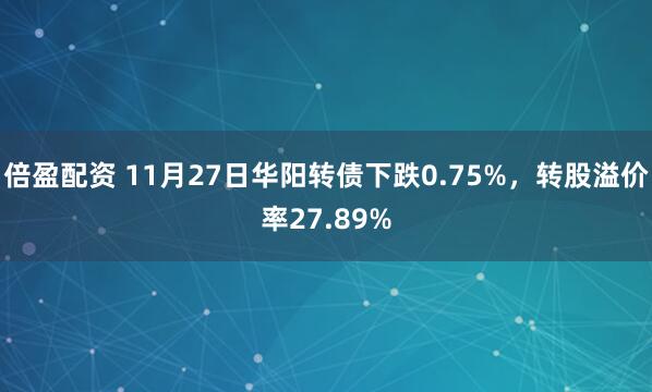 倍盈配资 11月27日华阳转债下跌0.75%，转股溢价率27.89%