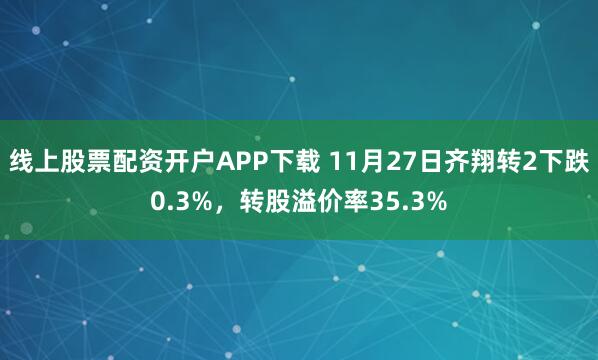线上股票配资开户APP下载 11月27日齐翔转2下跌0.3%，转股溢价率35.3%