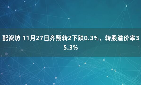 配资坊 11月27日齐翔转2下跌0.3%，转股溢价率35.3%