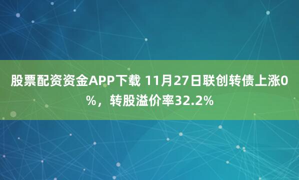 股票配资资金APP下载 11月27日联创转债上涨0%，转股溢价率32.2%