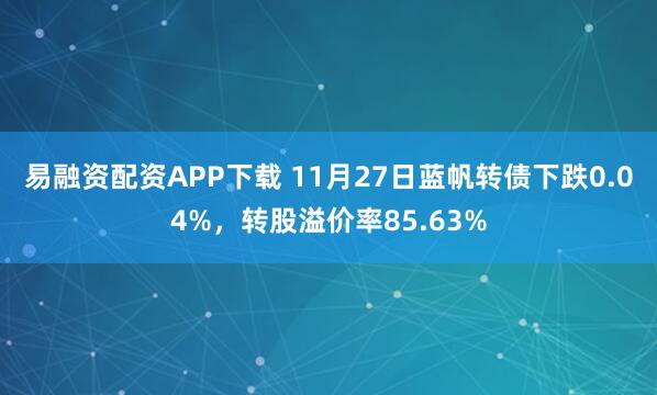 易融资配资APP下载 11月27日蓝帆转债下跌0.04%，转股溢价率85.63%