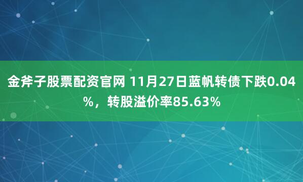 金斧子股票配资官网 11月27日蓝帆转债下跌0.04%，转股溢价率85.63%
