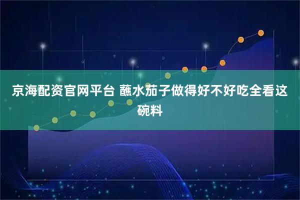 京海配资官网平台 蘸水茄子做得好不好吃全看这碗料