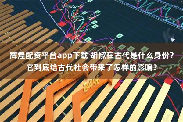 辉煌配资平台app下载 胡椒在古代是什么身份？它到底给古代社会带来了怎样的影响？