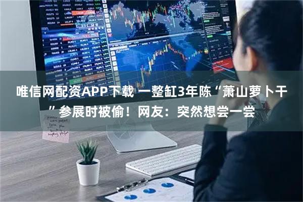 唯信网配资APP下载 一整缸3年陈“萧山萝卜干”参展时被偷！网友：突然想尝一尝