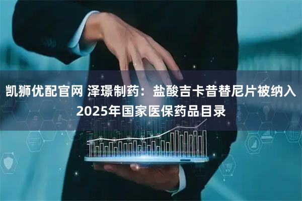凯狮优配官网 泽璟制药：盐酸吉卡昔替尼片被纳入2025年国家医保药品目录