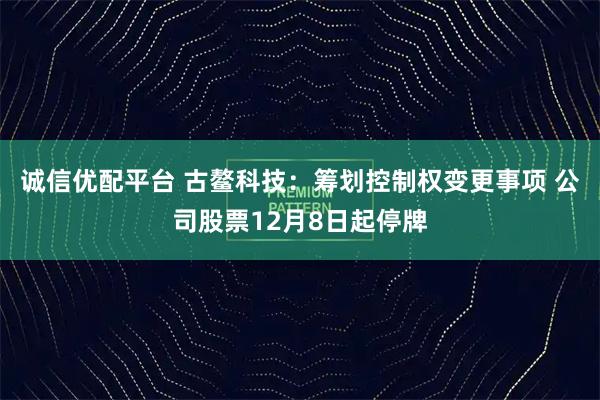 诚信优配平台 古鳌科技：筹划控制权变更事项 公司股票12月8日起停牌