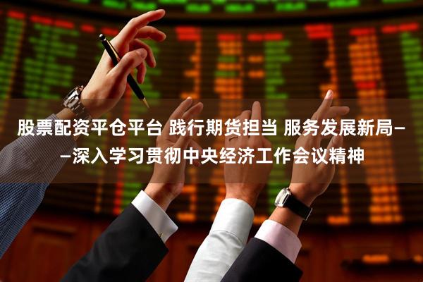 股票配资平仓平台 践行期货担当 服务发展新局——深入学习贯彻中央经济工作会议精神