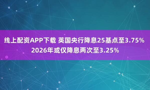 线上配资APP下载 英国央行降息25基点至3.75% 2026年或仅降息两次至3.25%