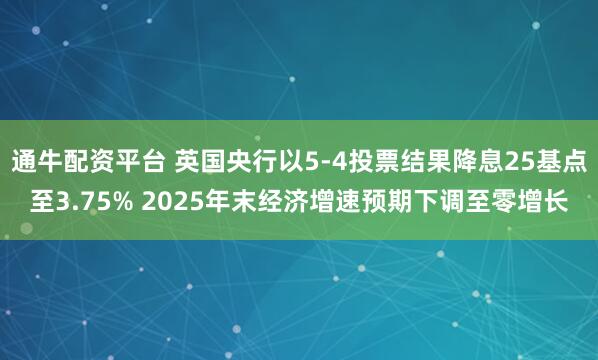 通牛配资平台 英国央行以5-4投票结果降息25基点至3.75% 2025年末经济增速预期下调至零增长