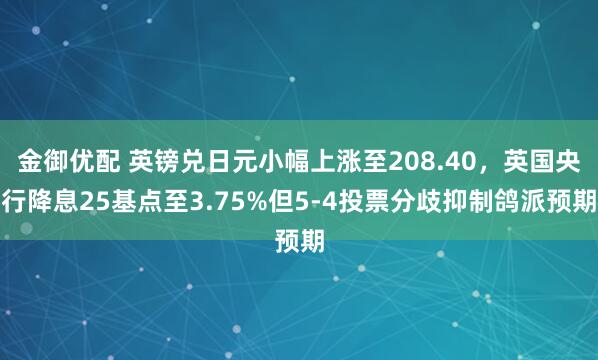 金御优配 英镑兑日元小幅上涨至208.40,英国央行降息25基点至3.75%但5-4投票分歧抑制鸽派预期