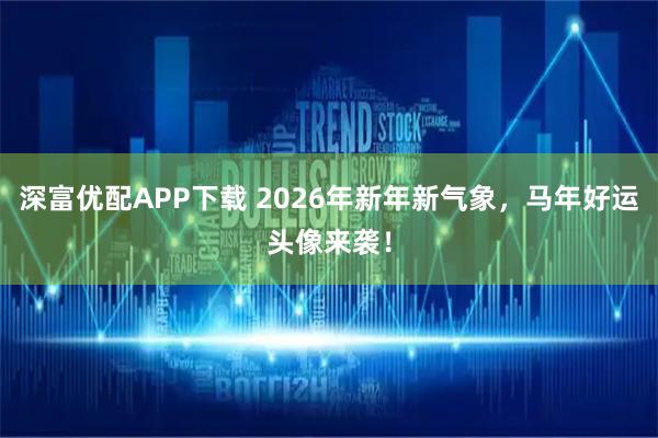 深富优配APP下载 2026年新年新气象，马年好运头像来袭！