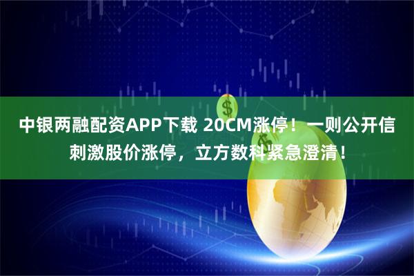 中银两融配资APP下载 20CM涨停！一则公开信刺激股价涨停，立方数科紧急澄清！