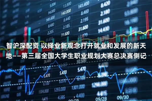 智沪深配资 以择业新观念打开就业和发展的新天地——第三届全国大学生职业规划大赛总决赛侧记