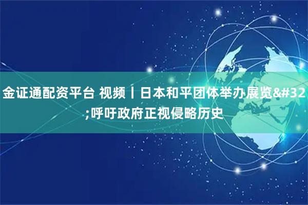 金证通配资平台 视频丨日本和平团体举办展览 呼吁政府正视侵略历史