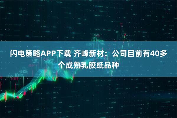 闪电策略APP下载 齐峰新材：公司目前有40多个成熟乳胶纸品种
