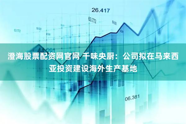 澄海股票配资网官网 千味央厨：公司拟在马来西亚投资建设海外生产基地